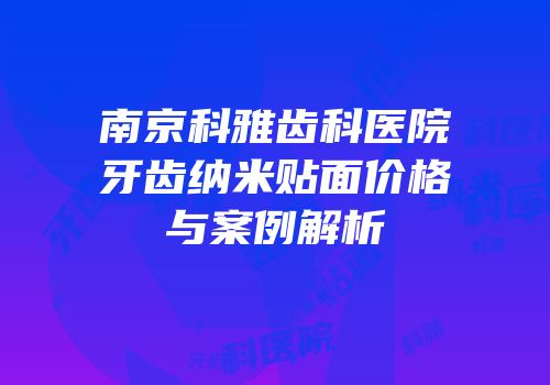 南京科雅齿科医院牙齿纳米贴面价格与案例解析