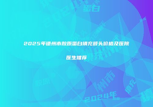 2025年德州市胶原蛋白填充额头价格及医院医生推荐