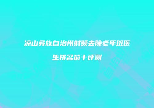 凉山彝族自治州射频去除老年斑医生排名前十评测