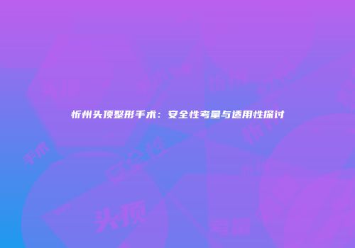忻州头顶整形手术：安全性考量与适用性探讨