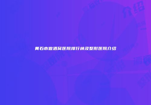 黄石市做酒窝医院排行榜及整形医院介绍