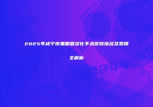 2025年咸宁市黑眼圈淡化手术医院排名及费用全解析