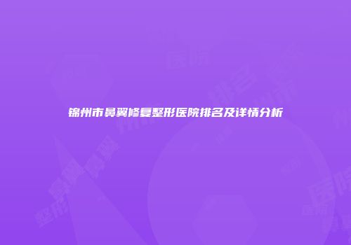 锦州市鼻翼修复整形医院排名及详情分析