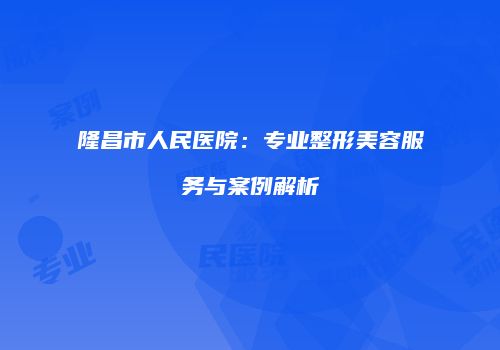 隆昌市人民医院：专业整形美容服务与案例解析