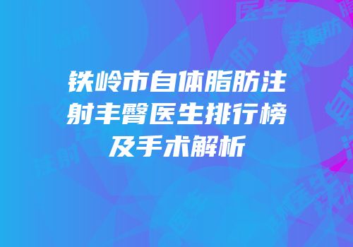 铁岭市自体脂肪注射丰臀医生排行榜及手术解析