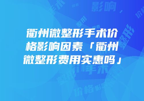 衢州微整形手术价格影响因素「衢州微整形费用实惠吗」