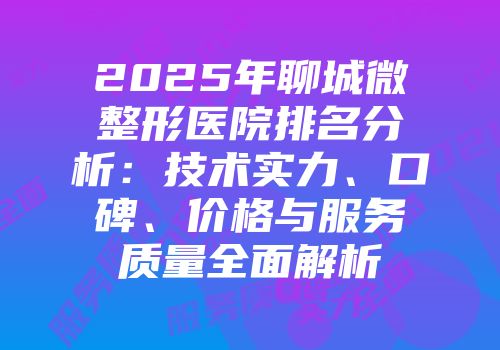 2025年聊城微整形医院排名分析：技术实力、口碑、价格与服务质量全面解析