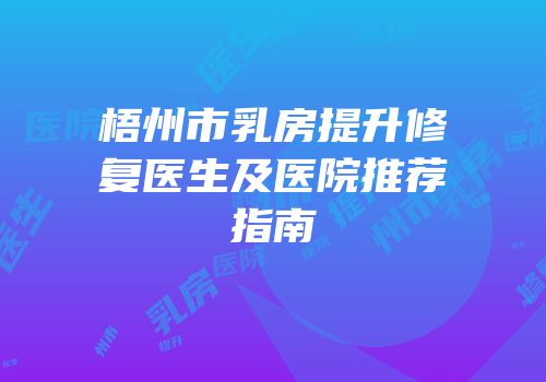 梧州市乳房提升修复医生及医院推荐指南
