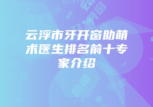 云浮市牙开窗助萌术医生排名前十专家介绍