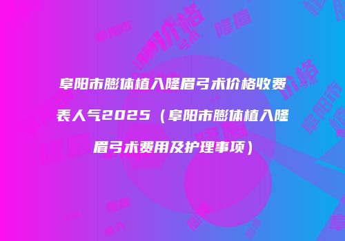 阜阳市膨体植入隆眉弓术价格收费表人气2025（阜阳市膨体植入隆眉弓术费用及护理事项）