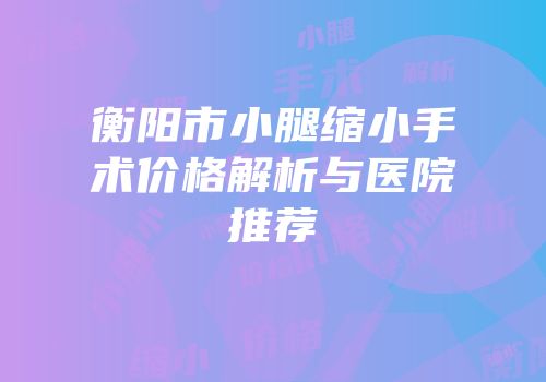 衡阳市小腿缩小手术价格解析与医院推荐