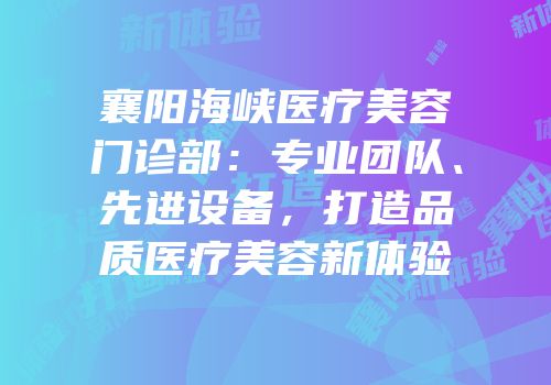 襄阳海峡医疗美容门诊部：专业团队、先进设备，打造品质医疗美容新体验