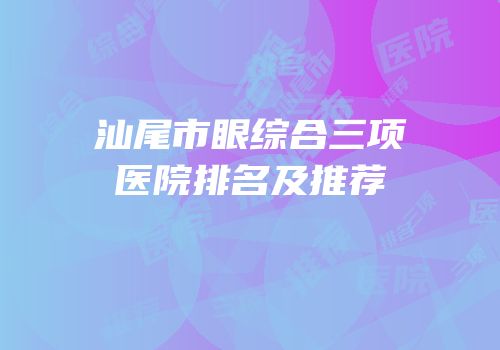 汕尾市眼综合三项医院排名及推荐