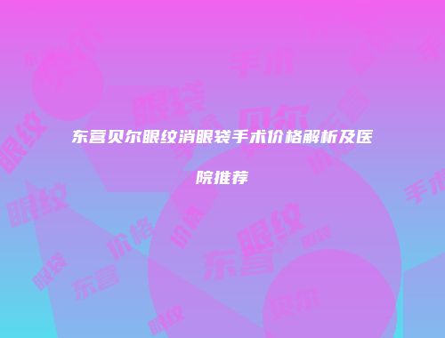 东营贝尔眼纹消眼袋手术价格解析及医院推荐