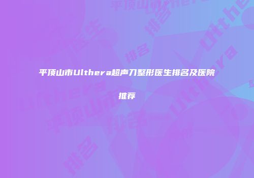 平顶山市Ulthera超声刀整形医生排名及医院推荐