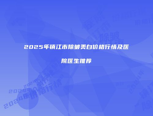 2025年镇江市除皱美白价格行情及医院医生推荐