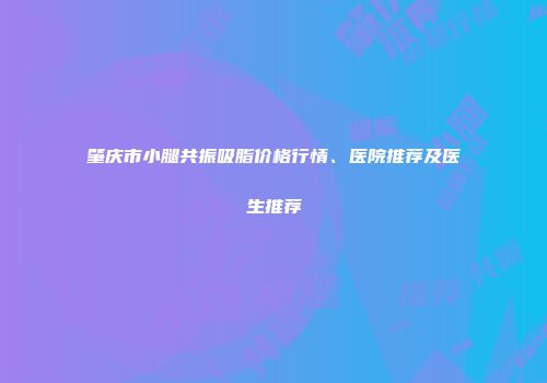 肇庆市小腿共振吸脂价格行情、医院推荐及医生推荐