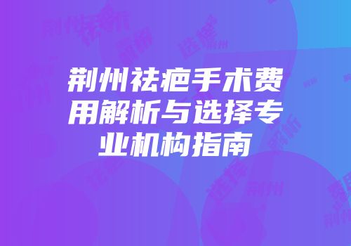 荆州祛疤手术费用解析与选择专业机构指南