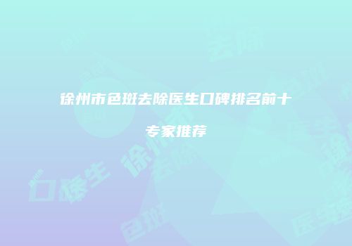 徐州市色斑去除医生口碑排名前十专家推荐