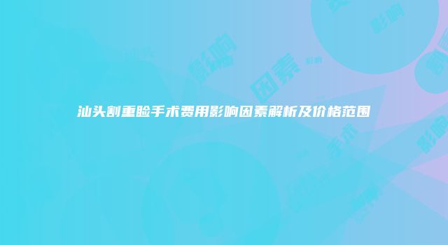 汕头割重睑手术费用影响因素解析及价格范围