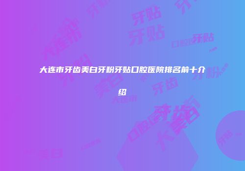 大连市牙齿美白牙粉牙贴口腔医院排名前十介绍
