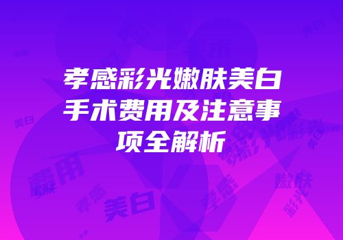 孝感彩光嫩肤美白手术费用及注意事项全解析