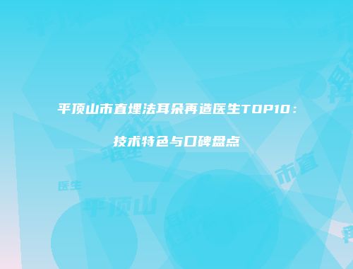 平顶山市直埋法耳朵再造医生TOP10：技术特色与口碑盘点