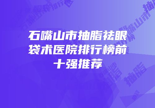 石嘴山市抽脂祛眼袋术医院排行榜前十强推荐