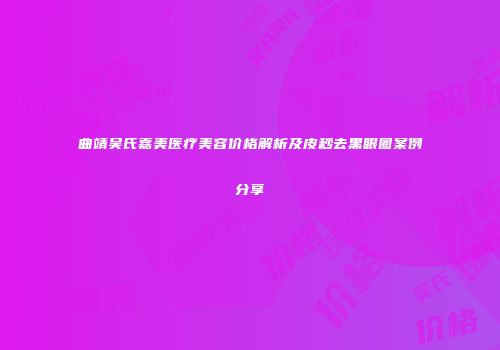 曲靖吴氏嘉美医疗美容价格解析及皮秒去黑眼圈案例分享