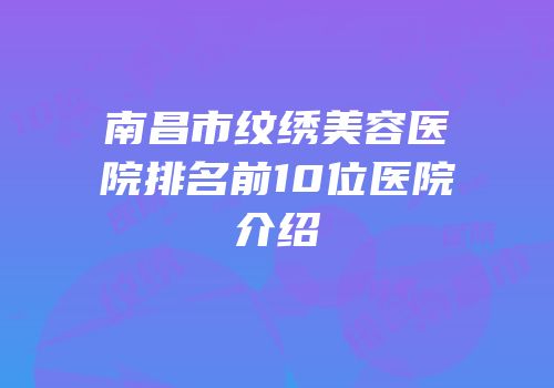南昌市纹绣美容医院排名前10位医院介绍