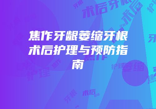 焦作牙龈萎缩牙根术后护理与预防指南