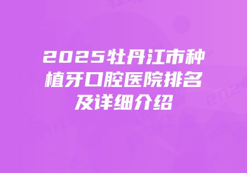 2025牡丹江市种植牙口腔医院排名及详细介绍