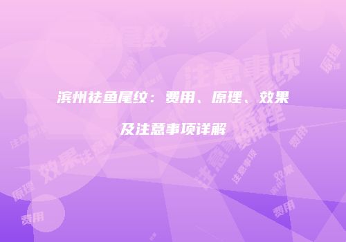 滨州祛鱼尾纹：费用、原理、效果及注意事项详解