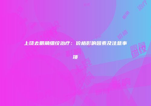 上饶去眼角细纹治疗：价格影响因素及注意事项