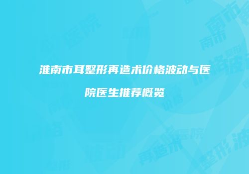 淮南市耳整形再造术价格波动与医院医生推荐概览