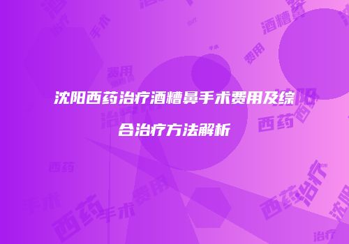 沈阳西药治疗酒糟鼻手术费用及综合治疗方法解析