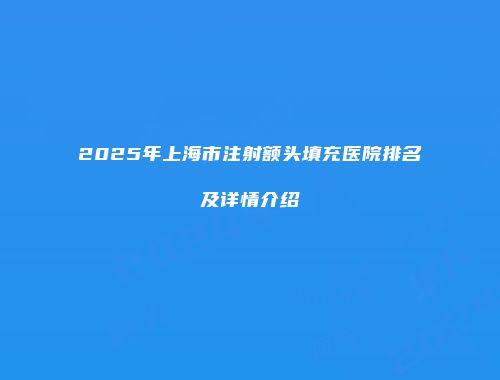 2025年上海市注射额头填充医院排名及详情介绍