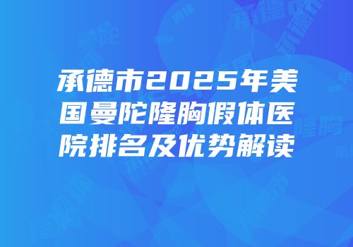 承德市2025年美国曼陀隆胸假体医院排名及优势解读