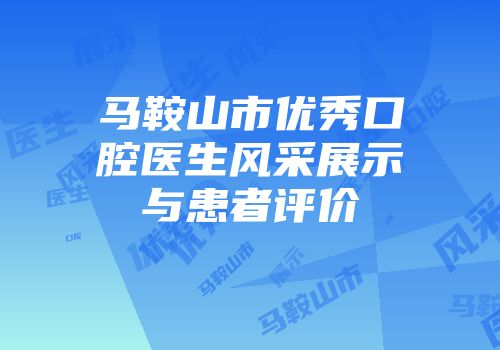 马鞍山市优秀口腔医生风采展示与患者评价
