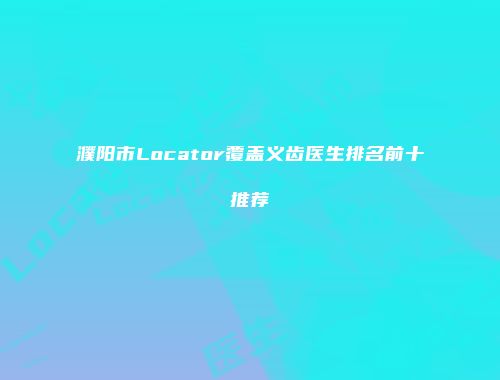 濮阳市Locator覆盖义齿医生排名前十推荐