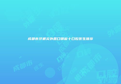 成都市牙根尖外露口碑前十口腔医生推荐