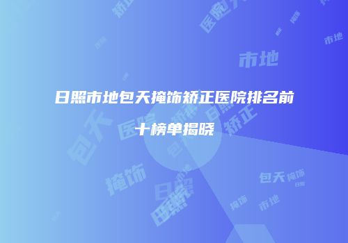 日照市地包天掩饰矫正医院排名前十榜单揭晓