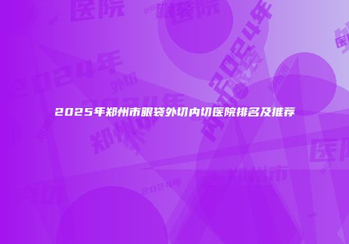 2025年郑州市眼袋外切内切医院排名及推荐
