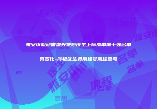 雅安市脸部做激光祛疤医生上榜清单前十强名单有变化-冷艳医生费用挂号流程参考