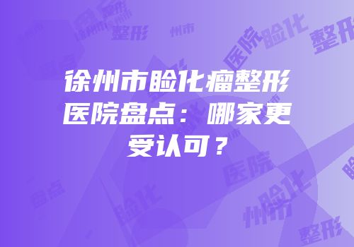 徐州市睑化瘤整形医院盘点：哪家更受认可？
