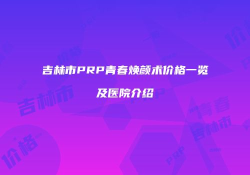 吉林市PRP青春焕颜术价格一览及医院介绍