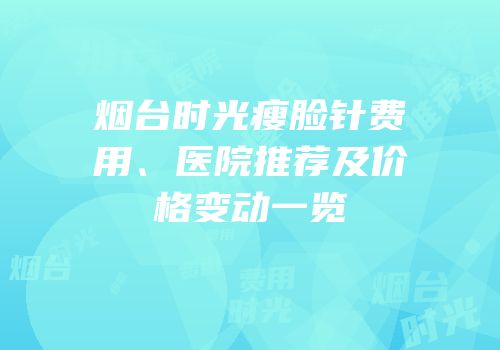 烟台时光瘦脸针费用、医院推荐及价格变动一览