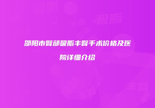 邵阳市臀部吸脂丰臀手术价格及医院详细介绍