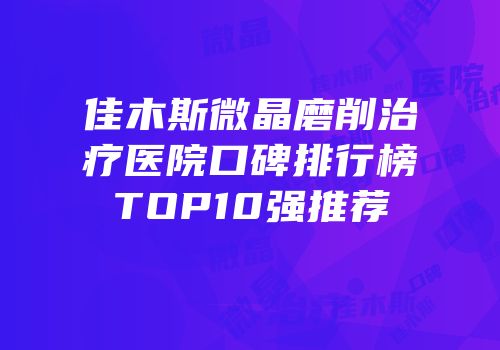 佳木斯微晶磨削治疗医院口碑排行榜TOP10强推荐