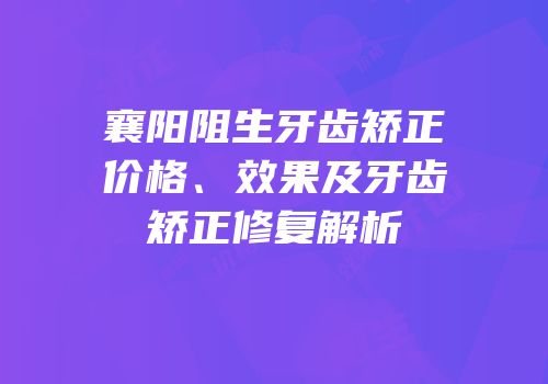 襄阳阻生牙齿矫正价格、效果及牙齿矫正修复解析